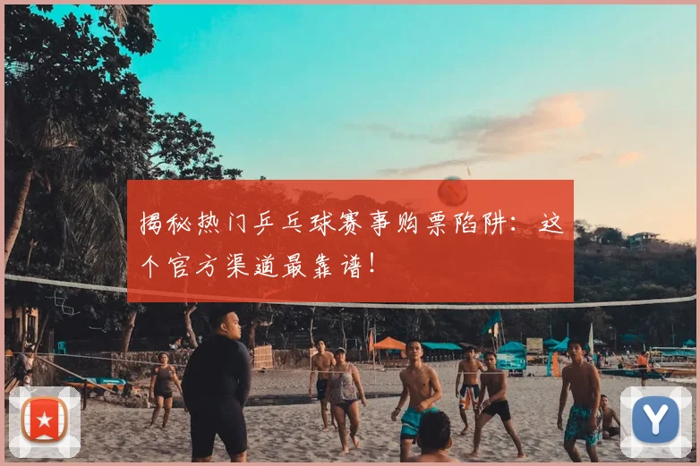 揭秘热门乒乓球赛事购票陷阱:这个官方渠道最靠谱!