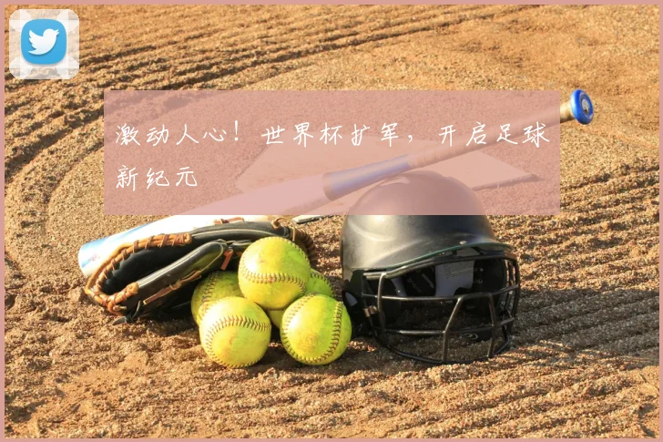 激动人心!世界杯扩军,开启足球新纪元