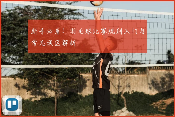 新手必看!羽毛球比赛规则入门与常见误区解析