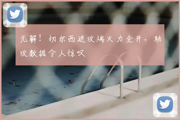 无解!切尔西进攻端火力全开,助攻数据令人惊叹