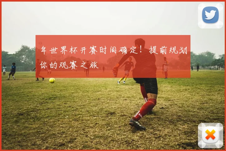 年世界杯开赛时间确定!提前规划你的观赛之旅