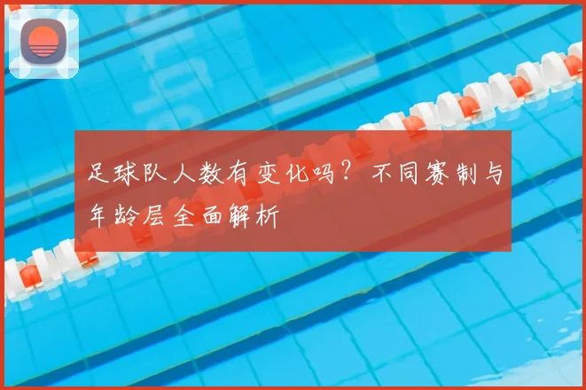 足球队人数有变化吗？不同赛制与年龄层全面解析