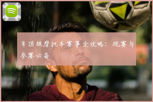 年顶级摩托车赛事全攻略:观赛与参赛必备