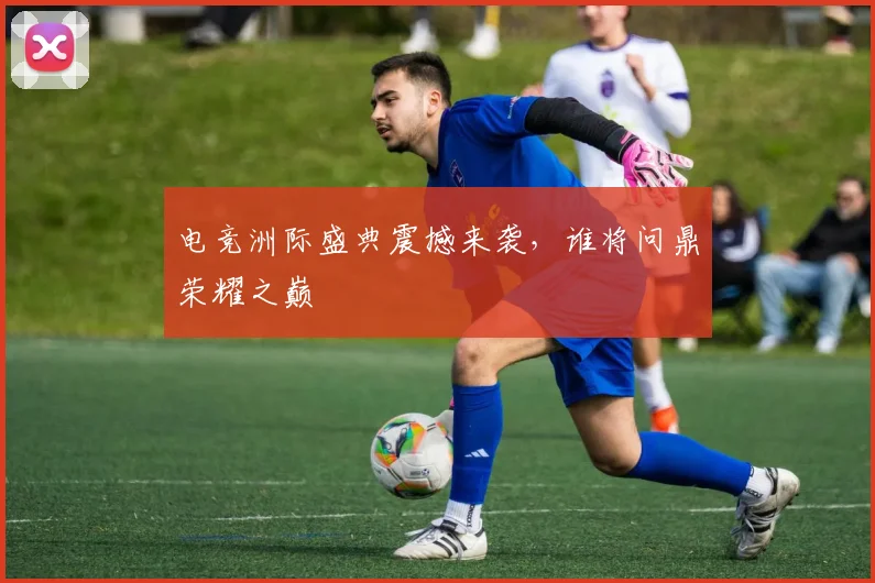 电竞洲际盛典震撼来袭，谁将问鼎荣耀之巅