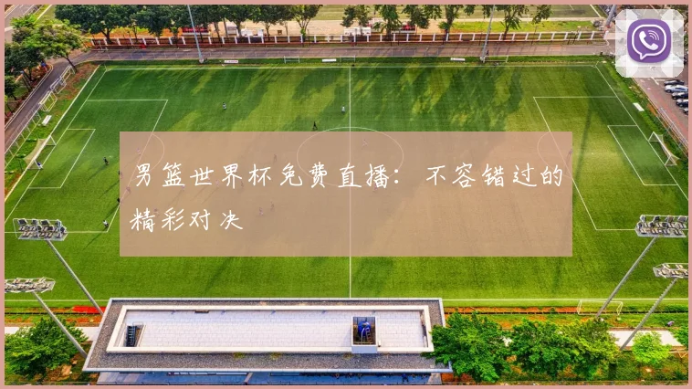 男篮世界杯免费直播:不容错过的精彩对决
