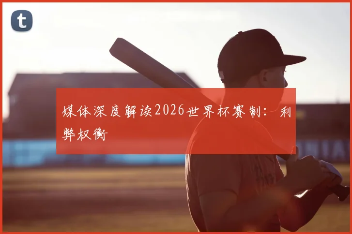 媒体深度解读2026世界杯赛制:利弊权衡