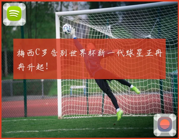 梅西C罗告别世界杯新一代球星正冉冉升起!
