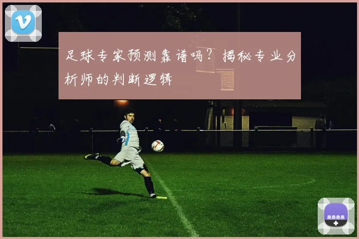 足球专家预测靠谱吗?揭秘专业分析师的判断逻辑