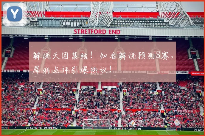 解说天团集结！知名解说预测S赛，犀利点评引爆热议！