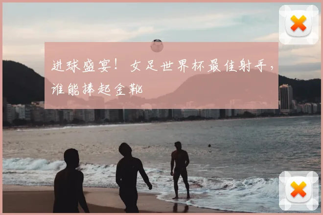 进球盛宴！女足世界杯最佳射手，谁能捧起金靴