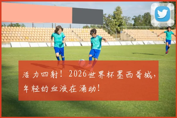 活力四射!2026世界杯墨西哥城,年轻的血液在涌动!