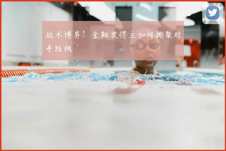 战术博弈!金靴奖得主如何撕裂对手防线
