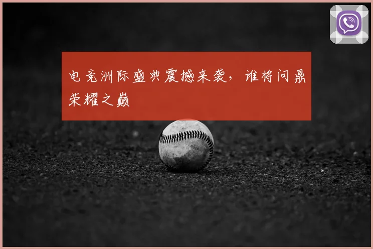 电竞洲际盛典震撼来袭，谁将问鼎荣耀之巅