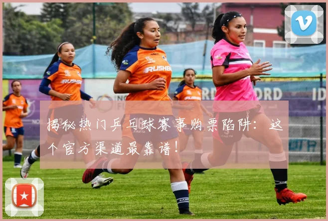 揭秘热门乒乓球赛事购票陷阱:这个官方渠道最靠谱!