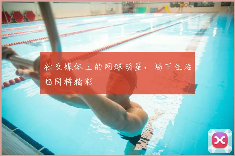 社交媒体上的网球明星，场下生活也同样精彩