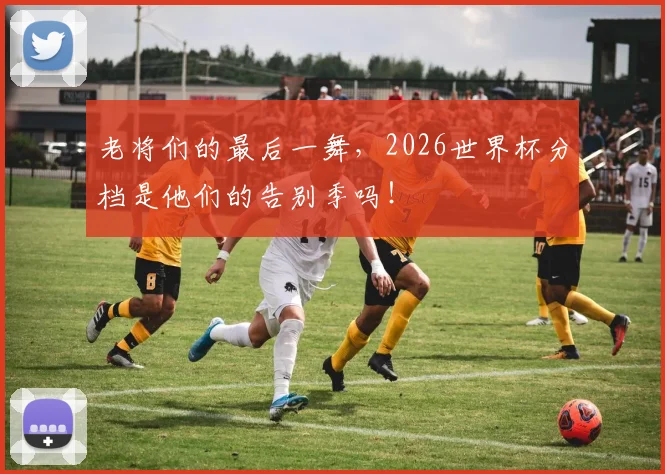 老将们的最后一舞，2026世界杯分档是他们的告别季吗！