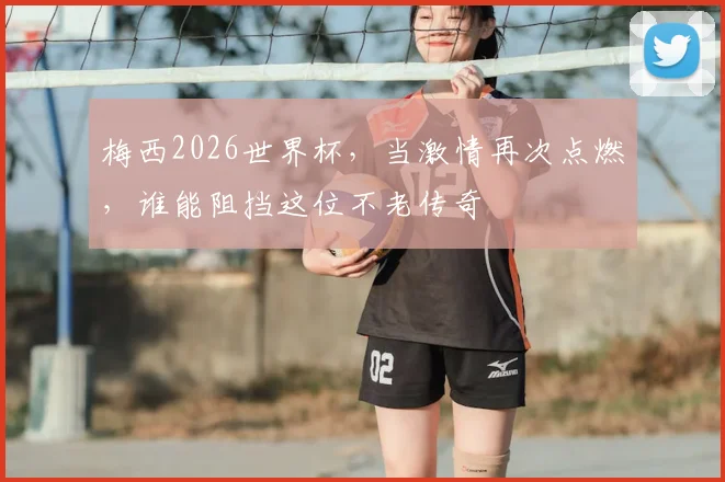 梅西2026世界杯,当激情再次点燃,谁能阻挡这位不老传奇