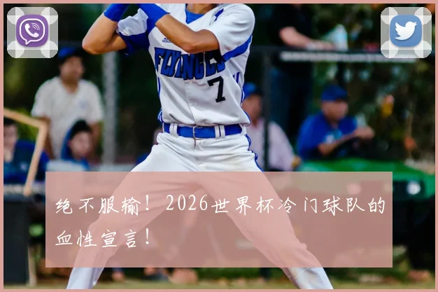 绝不服输！2026世界杯冷门球队的血性宣言！