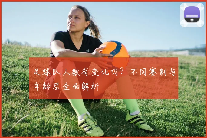 足球队人数有变化吗?不同赛制与年龄层全面解析