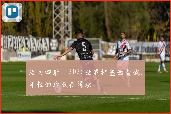 活力四射!2026世界杯墨西哥城,年轻的血液在涌动!