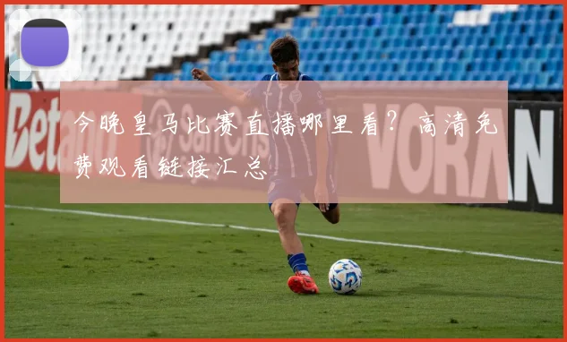 今晚皇马比赛直播哪里看?高清免费观看链接汇总