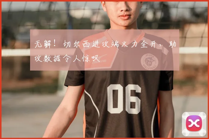 无解!切尔西进攻端火力全开,助攻数据令人惊叹