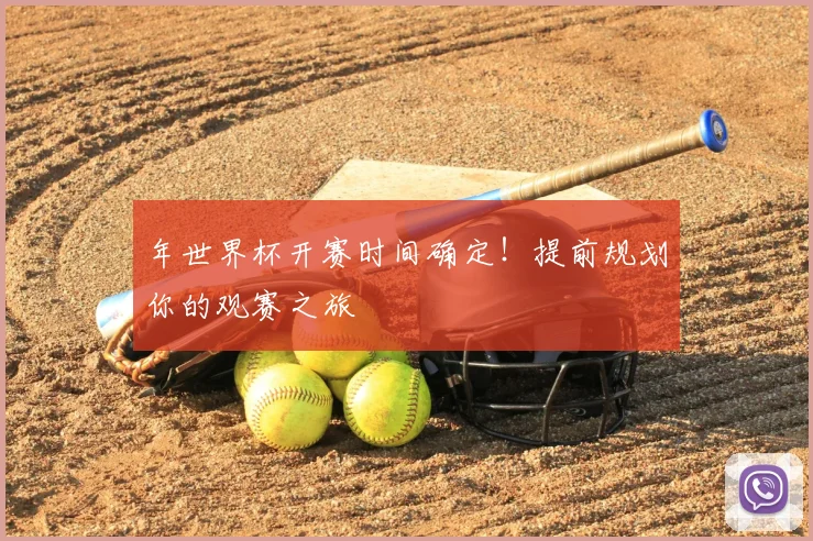 年世界杯开赛时间确定!提前规划你的观赛之旅