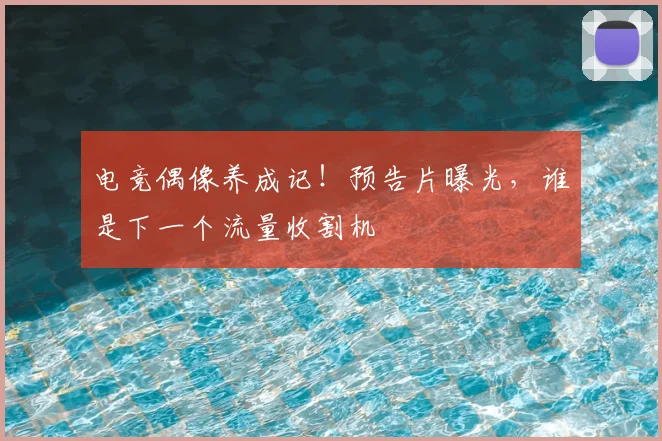 电竞偶像养成记!预告片曝光,谁是下一个流量收割机