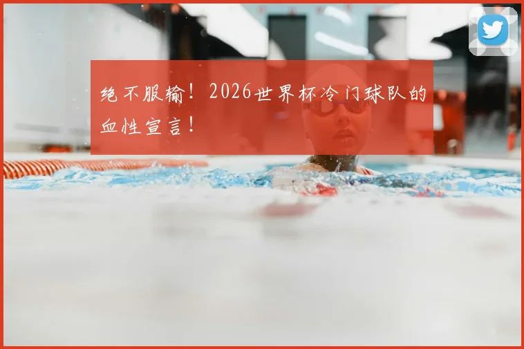 绝不服输！2026世界杯冷门球队的血性宣言！